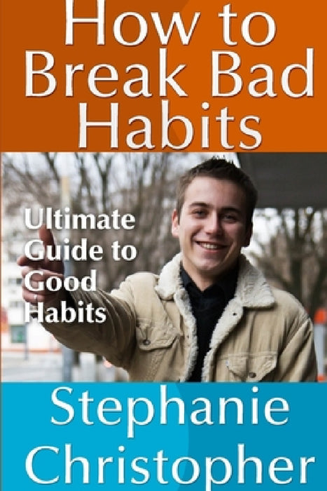 How to Break Bad Habits: Ultimate Guide to Good Habits by Stephanie Christopher