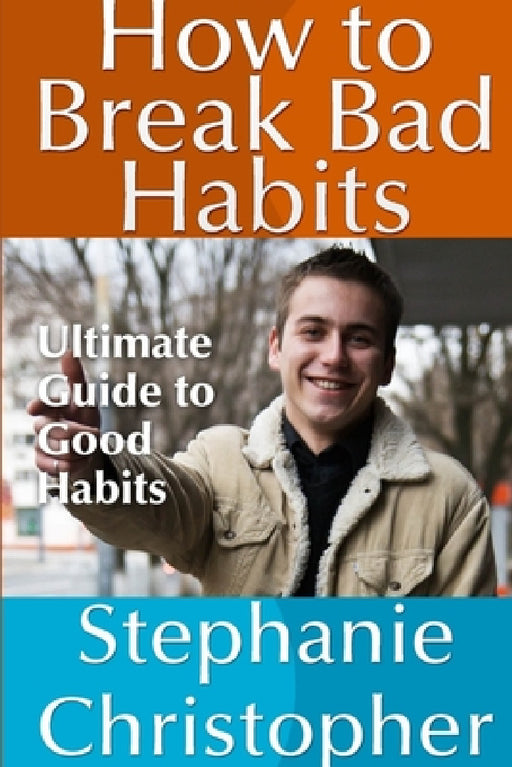 How to Break Bad Habits: Ultimate Guide to Good Habits by Stephanie Christopher