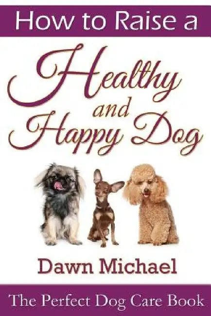 How to Raise a Healthy and Happy Dog: The Perfect Dog Care Book by Dawn Michael