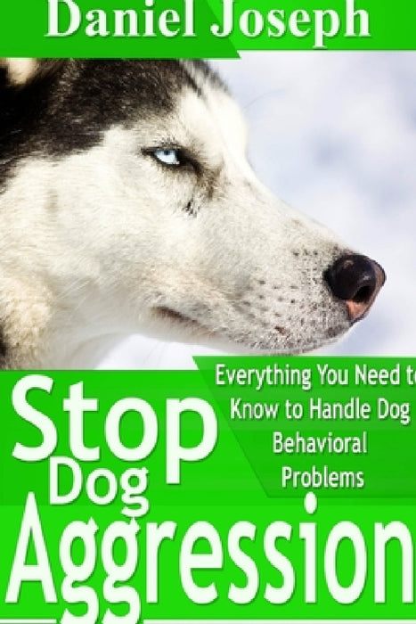 Stop Dog Aggression: Everything You Need to Know to Handle Dog Behavioral Problems by Daniel Joseph