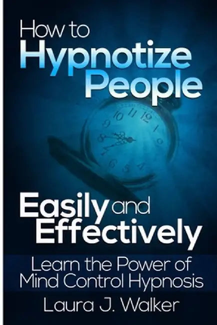 How to Hypnotize People Easily and Effectively: Learn the Power of Mind Control Hypnosis by J. Walker, Laura