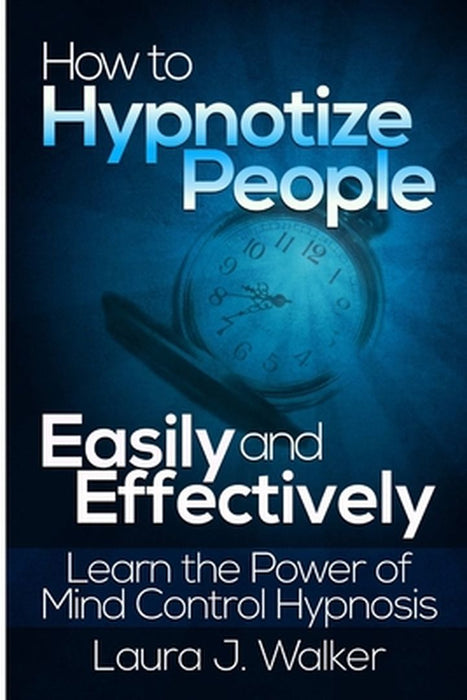 How to Hypnotize People Easily and Effectively: Learn the Power of Mind Control Hypnosis by J. Walker, Laura