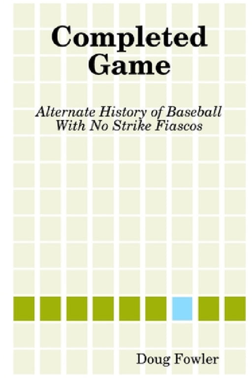 Completed Game: Alternate History of Baseball With No Strike Fiascos by Doug Fowler