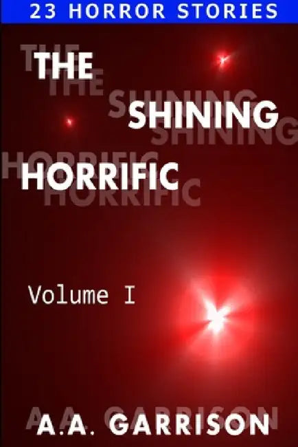 The Shining Horrific: A Collection of Horror Stories - Volume I by A. A. Garrison