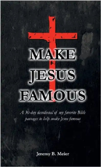 Make Jesus Famous: A 30-day devotional of my favorite Bible passages to help make Jesus famous by Meier, Jeremy