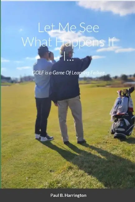 Let Me See What Happens If I...: GOLF is a Game Of Learning Failure by Paul Harrington