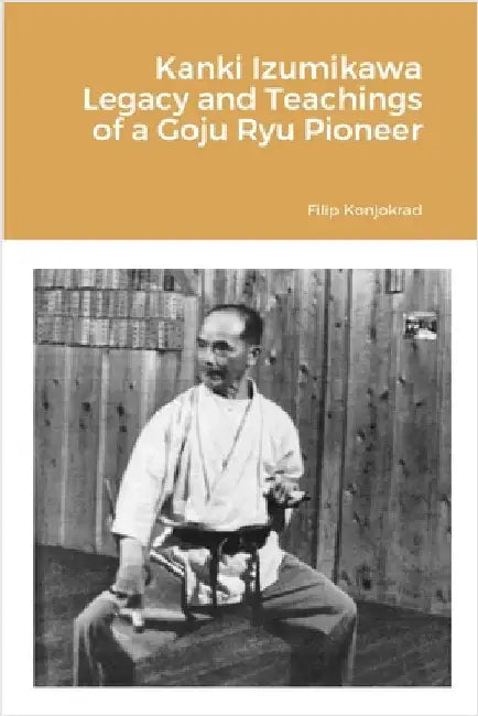 Kanki Izumikawa Legacy and Teachings of a Goju Ryu Pioneer by Konjokrad, Filip