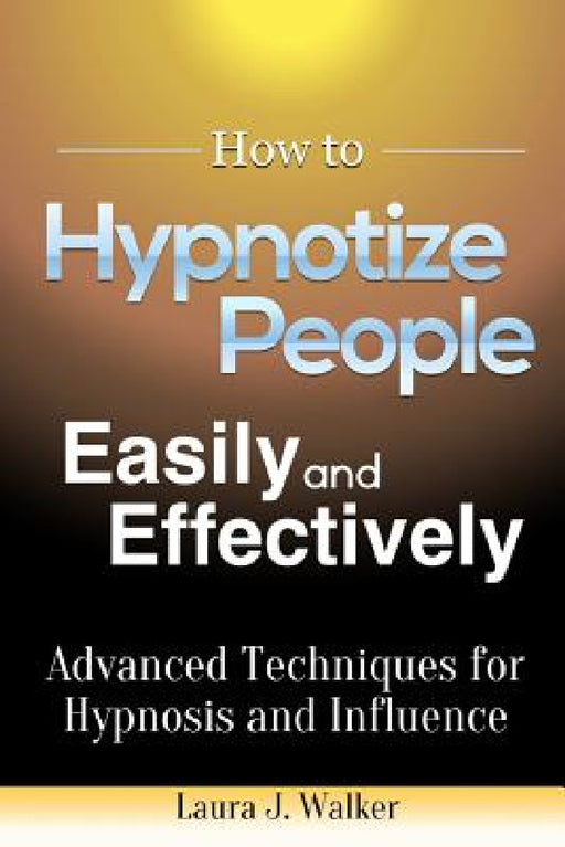 How to Hypnotize People Easily and Effectively: Advanced Techniques for Hypnosis and Influence by Laura J. Walker