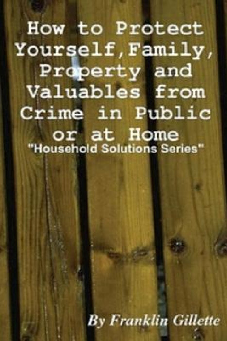 How to Protect Yourself, Family, Property and Valuables from Crime in Public or At Home by Franklin Gillette