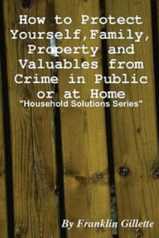 How to Protect Yourself, Family, Property and Valuables from Crime in Public or At Home by Franklin Gillette
