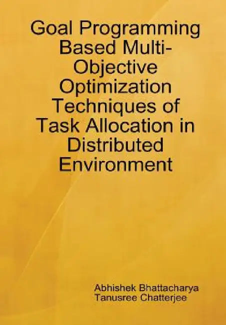 Goal Programming Based Multi-Objective Optimization Techniques of Task Allocation in Distributed Environment by Abhishek Bhattacharya, Tanusree Chatterjee