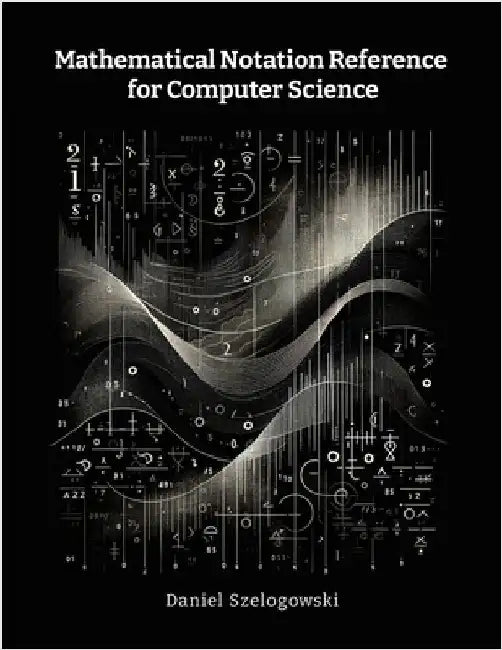 Mathematical Notation Reference for Computer Science by Szelogowski, Daniel