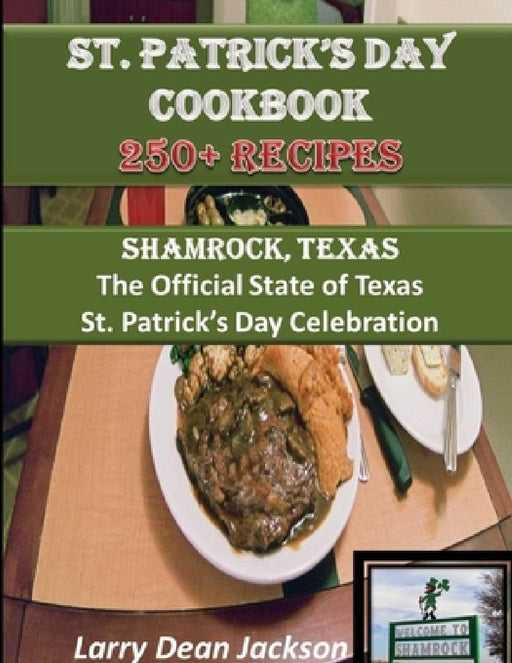 St. Patrick's Day Cookbook: Shamrock, Texas The Official State of Texas St. Patrick's Day Celebration 250 + Recipes! by Larry Dean Jackson