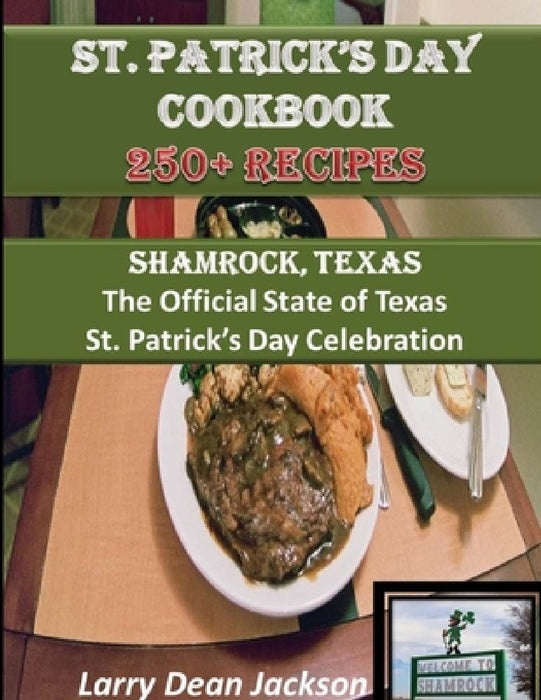 St. Patrick's Day Cookbook: Shamrock, Texas The Official State of Texas St. Patrick's Day Celebration 250 + Recipes! by Larry Dean Jackson