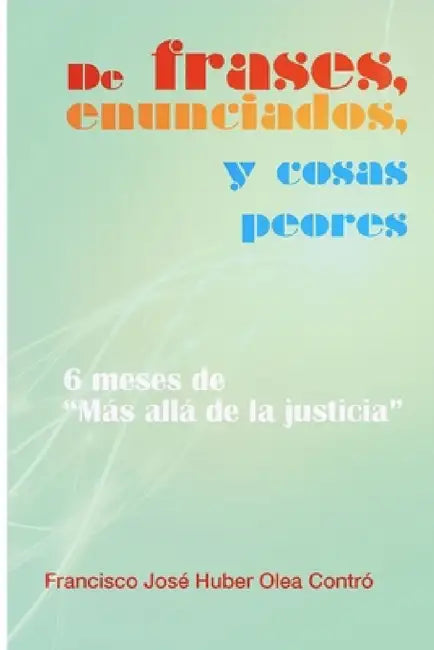 De frases, enunciados y cosas peores. 6 meses de "Más allá de la justicia" by Francisco José Huber Olea Contró