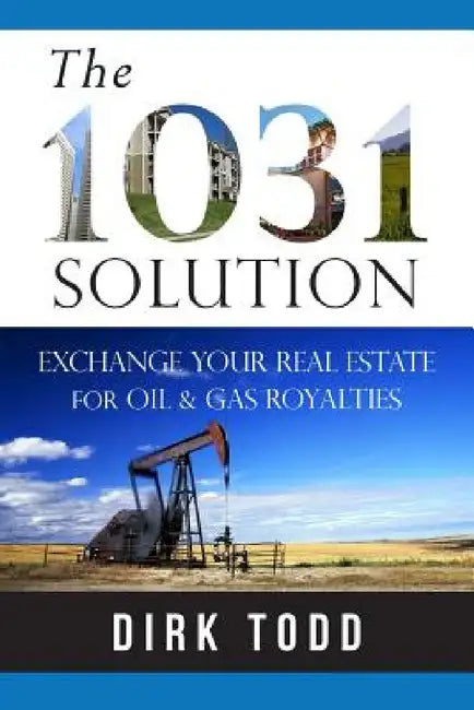 The 1031 Solution: Exchange Your Real Estate for Oil & Gas Royalties by Dirk Todd