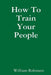 How To Train Your People by William Robinson