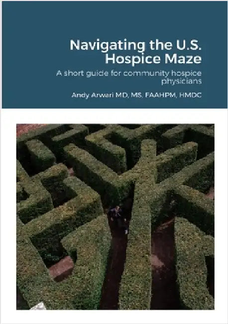 Navigating the U.S. Hospice Maze: A short guide for community hospice physicians by Arwari, Andy