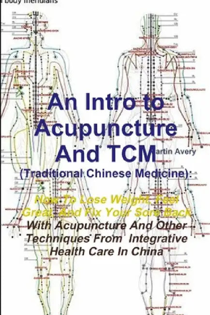 An Intro to Acupuncture And TCM (Traditional Chinese Medicine): How To Lose Weight, Feel Great, And Fix Your Sore Back With Acupuncture And Other Tech by Martin Avery