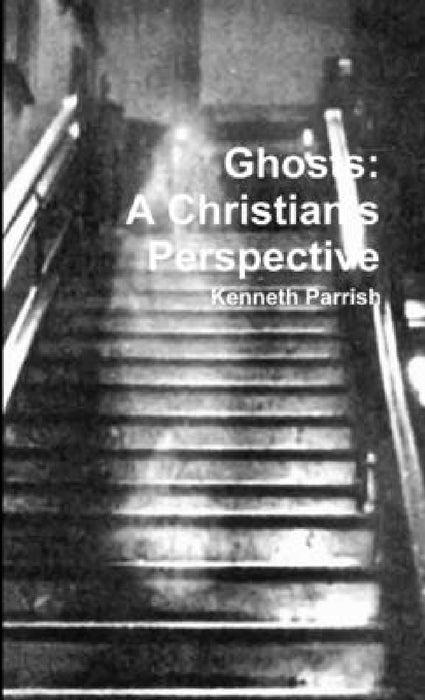 Ghosts: A Christian's Perspective by Kenneth Parrish