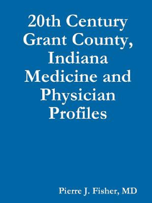 20th Century Grant County, Indiana Medicine and Physician Profiles by Pierre J. Fisher