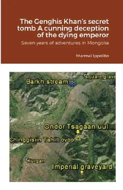 The Genghis Khan's secret tomb A cunning deception of the dying emperor: Seven years of adventures in Mongolia by Ippolito Marmai