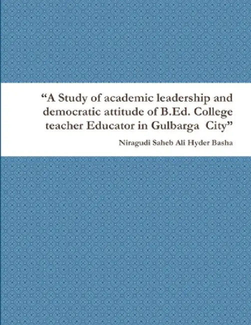 "A Study of academic leadership and democratic attitude of B.Ed. College teacher Educator in Gulbarga City" by Niragudi Saheb Ali Hyder Basha