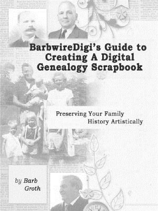 BarbwireDigi's Guide to Creating a Digital Genealogy Scrapbook by Barb Groth