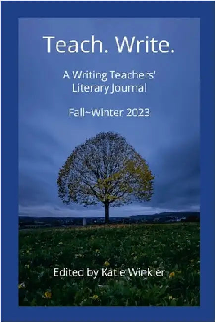 Teach. Write.: A Writing Teachers' Literary Journal Fall Winter 2023 by Winkler, Katie