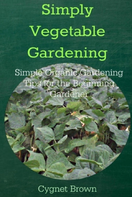 Simply Vegetable Gardening-Simple Organic Gardening Tips for the Beginning Gardener by Donna Brown