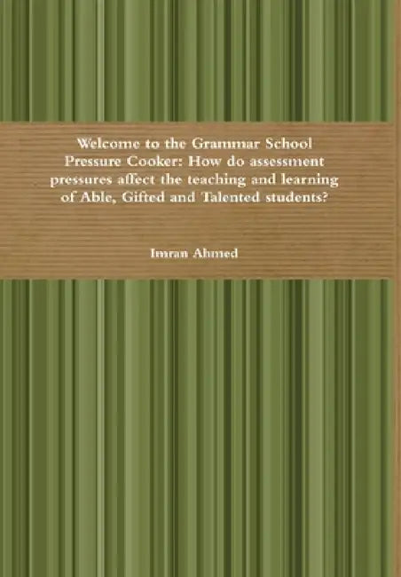 Welcome to the Grammar School Pressure Cooker: How do assessment pressures affect the teaching and learning of Able, Gifted and Talented students? by Imran Ahmed