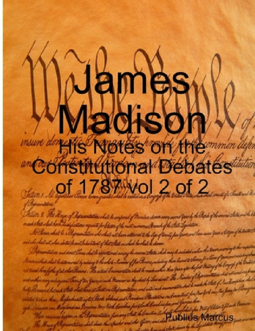 James Madison - His Notes on the Constitutional Debates of 1787 vol 2 of 2 by Publius Marcus