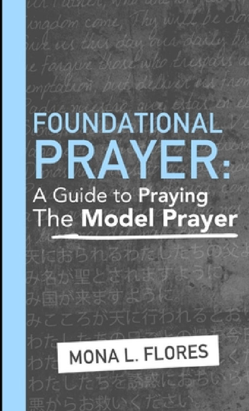 Foundational Prayer: A Guide to Praying The Model Prayer by Mona Flores