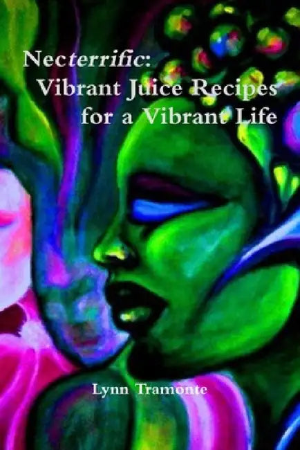 Necterrific: Vibrant Juice Recipes for a Vibrant Life by Lynn Tramonte