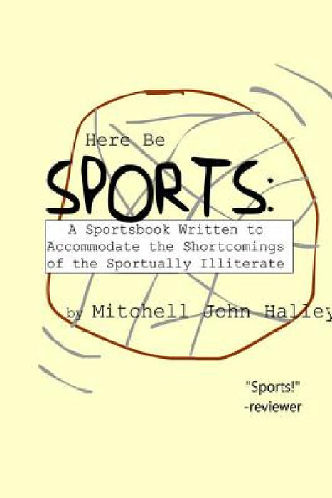 Here Be Sports: A Sportsbook Written to Accommodate the Shortcomings of the Sportually Illiterate by Mitchell John Halley