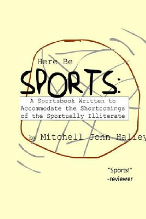 Here Be Sports: A Sportsbook Written to Accommodate the Shortcomings of the Sportually Illiterate by Mitchell John Halley