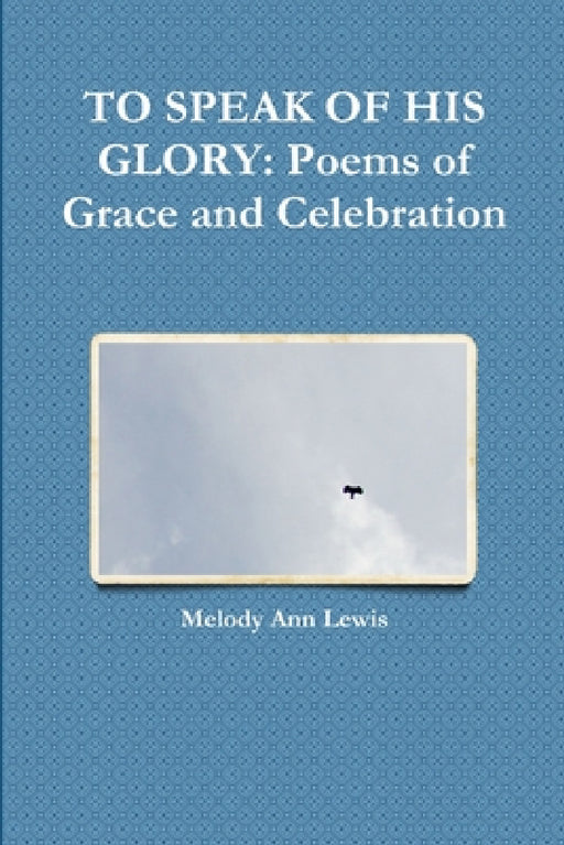 To Speak of His Glory: Poems of Grace and Celebration by Melody Ann Lewis