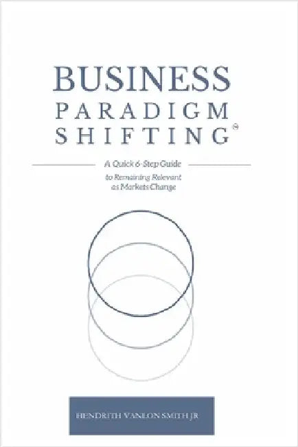Business Paradigm Shifting: A Quick 6-Step Guide to Remaining Relevant as Markets Change by Hendrith Vanlon Smith Jr