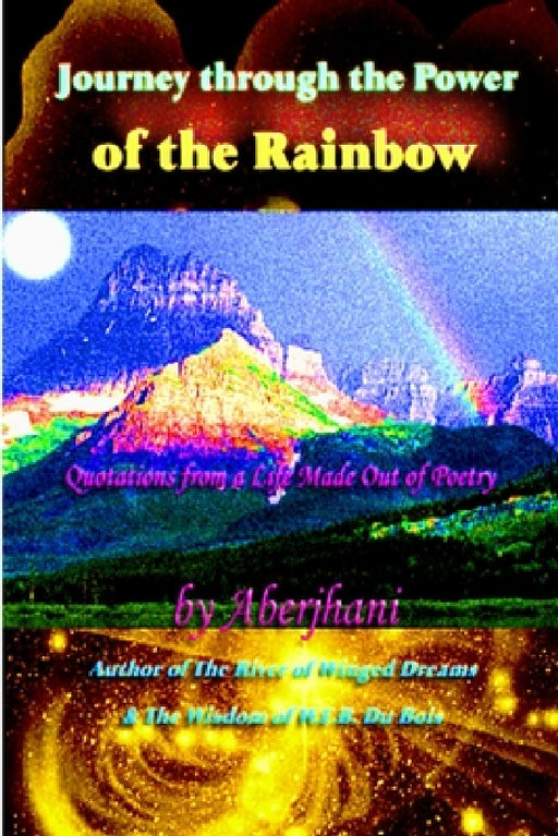 Journey through the Power of the Rainbow: Quotations from a Life Made Out of Poetry by Aberjhani