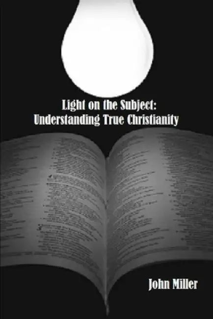 Light on the Subject: Understanding True Christianity by John Miller