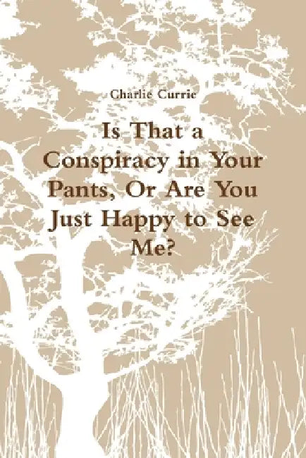 Is That a Conspiracy in Your Pants, Or Are You Just Happy to See Me? by Charlie Currie