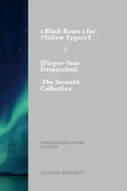 Black Roses for Yellow Tygers // Plague-Year Despatches (The Seventh Collection): Selected Songs & Poems of (((Trevor Patrick))) - 2019-2023 by Trevor Patrick