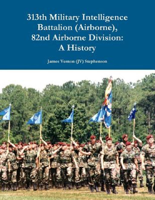 313th Military Intelligence Battalion (Airborne), 82nd Airborne Division: A History by James Vernon (Jv) Stephenson