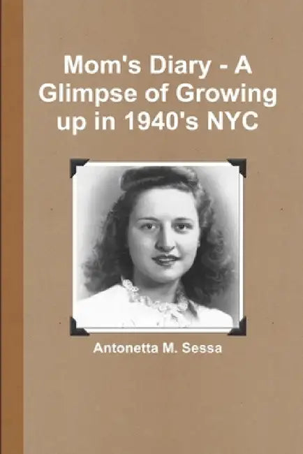 Mom's Diary - A Glimpse of Growing up in 1940's NYC by Antonetta M. Sessa