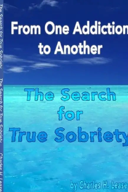 From One Addiction to Another: The Search for True Sobriety by Charles Lease