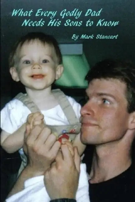 What Every Godly Dad Needs His Sons to Know by Mark Staneart