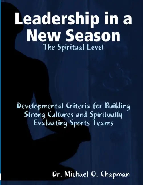 Leadership in a New Season: The Spiritual Level Developmental Criteria for Building Strong Cultures and Spiritually Evaluating Sports Teams by Michael O. Chapman