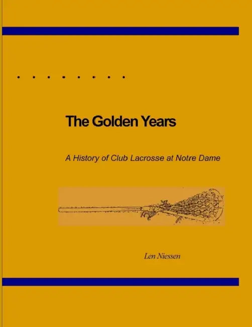 The Golden Years, A History of Club Lacrosse at Notre Dame by Len Niessen
