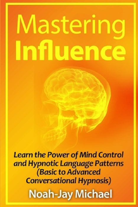 Mastering Influence: Learn the Power of Mind Control and Hypnotic Language Patterns (Basic to Advanced Conversational Hypnosis) by Noah-Jay Michael