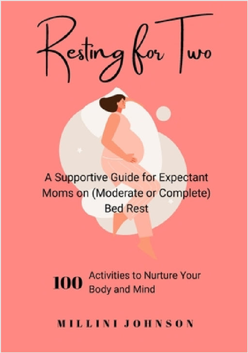 Resting for Two: A Supportive Guide for Expectant Moms on (Moderate or Complete) Bed Rest: 100 Activities to Nurture Your Body and Mind by Millini Johnson